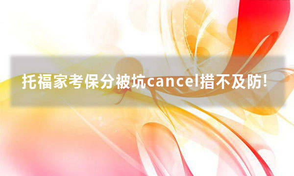 托福家考保分被坑cancel措不及防!「托福保分」